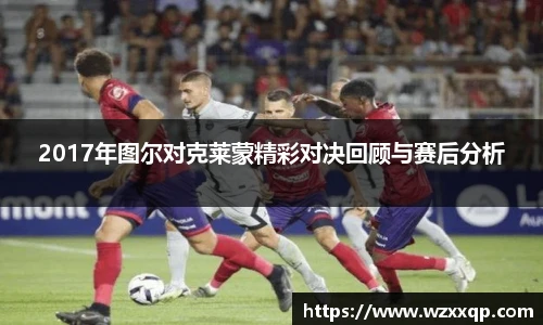 2017年图尔对克莱蒙精彩对决回顾与赛后分析