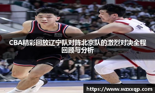 CBA精彩回放辽宁队对阵北京队的激烈对决全程回顾与分析