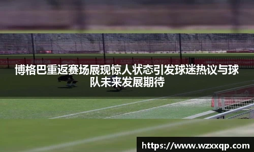 博格巴重返赛场展现惊人状态引发球迷热议与球队未来发展期待